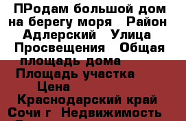 ПРодам большой дом на берегу моря › Район ­ Адлерский › Улица ­ Просвещения › Общая площадь дома ­ 300 › Площадь участка ­ 5 › Цена ­ 65 000 000 - Краснодарский край, Сочи г. Недвижимость » Дома, коттеджи, дачи продажа   . Краснодарский край